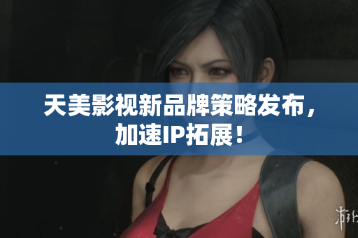 天美影视新品牌策略发布，加速IP拓展！