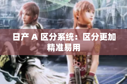 日产 A 区分系统：区分更加精准易用