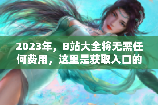 2023年，B站大全将无需任何费用，这里是获取入口的方法