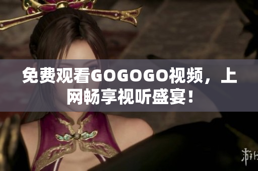 免费观看GOGOGO视频，上网畅享视听盛宴！