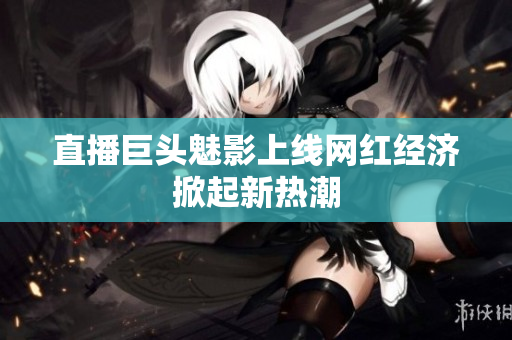 直播巨头魅影上线网红经济掀起新热潮