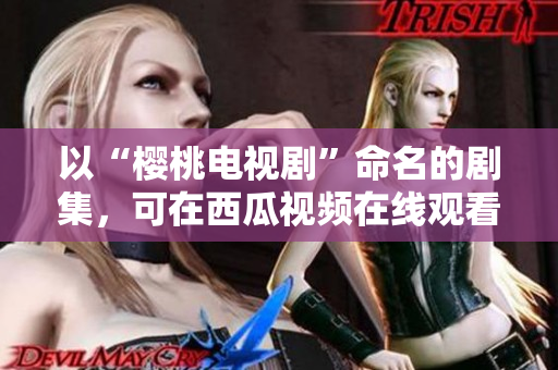 以“樱桃电视剧”命名的剧集，可在西瓜视频在线观看