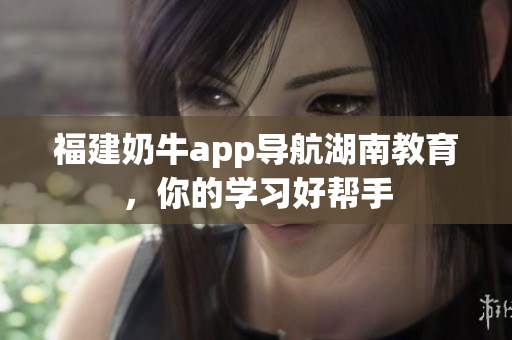 福建奶牛app导航湖南教育，你的学习好帮手