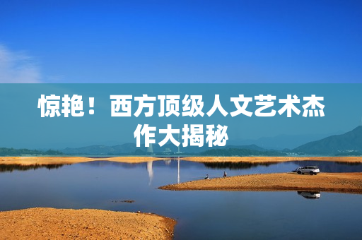 惊艳！西方顶级人文艺术杰作大揭秘