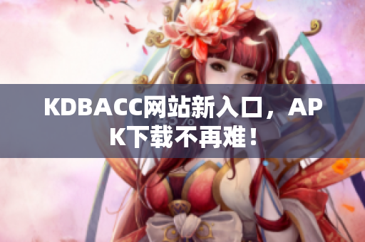 KDBACC网站新入口，APK下载不再难！