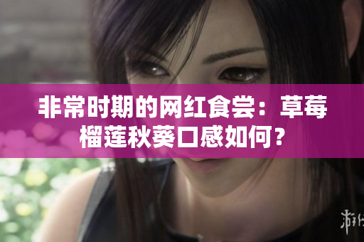 非常时期的网红食尝：草莓榴莲秋葵口感如何？
