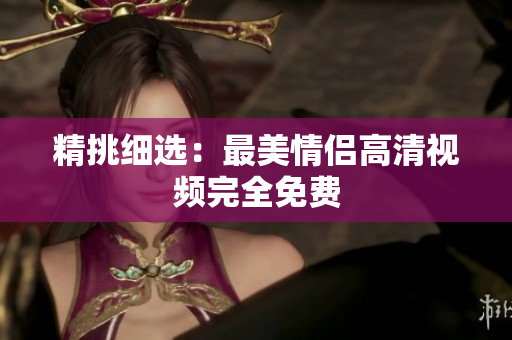 精挑细选：最美情侣高清视频完全免费