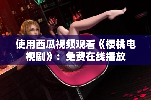 使用西瓜视频观看《樱桃电视剧》：免费在线播放