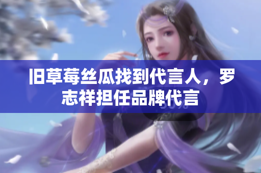 旧草莓丝瓜找到代言人，罗志祥担任品牌代言