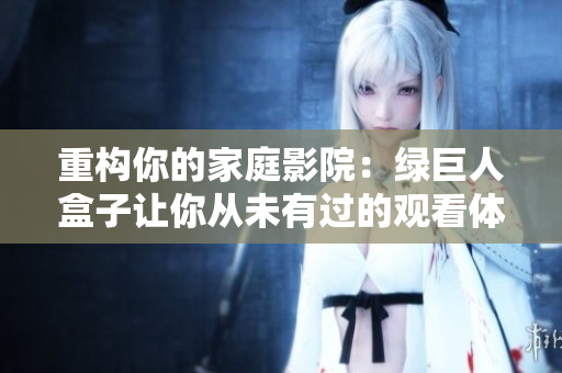 重构你的家庭影院：绿巨人盒子让你从未有过的观看体验