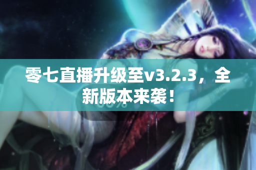 零七直播升级至v3.2.3，全新版本来袭！