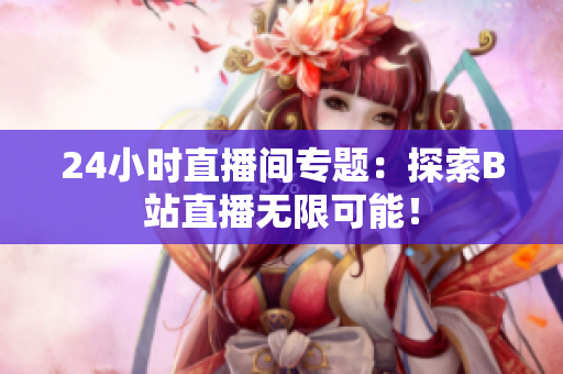 24小时直播间专题：探索B站直播无限可能！