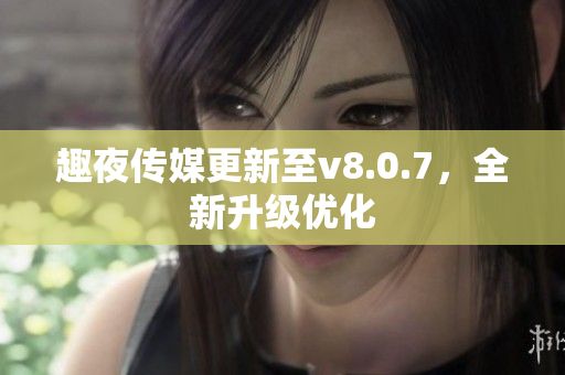 趣夜传媒更新至v8.0.7，全新升级优化