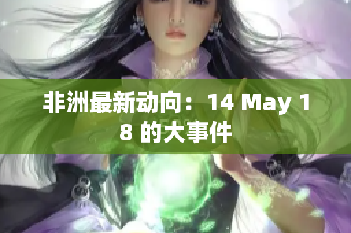 非洲最新动向：14 May 18 的大事件