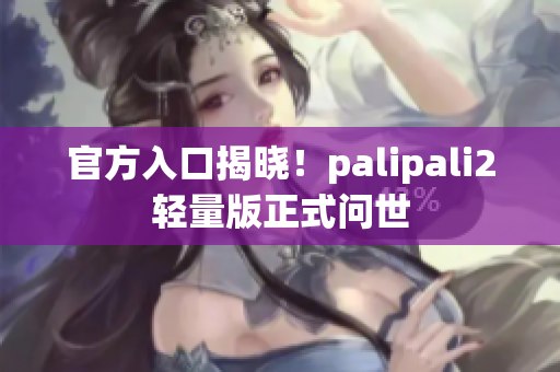 官方入口揭晓！palipali2轻量版正式问世