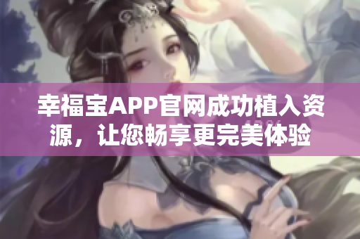 幸福宝APP官网成功植入资源，让您畅享更完美体验