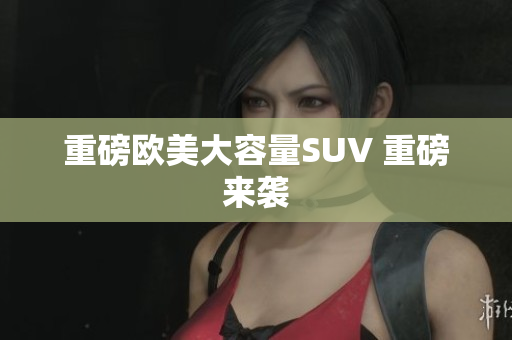 重磅欧美大容量SUV 重磅来袭