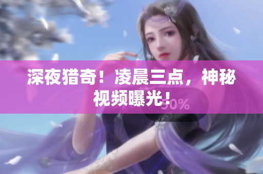 深夜猎奇！凌晨三点，神秘视频曝光！