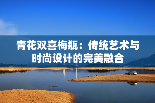 青花双喜梅瓶：传统艺术与时尚设计的完美融合