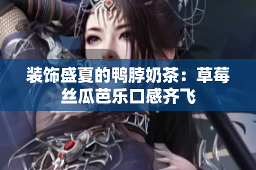 装饰盛夏的鸭脖奶茶：草莓丝瓜芭乐口感齐飞