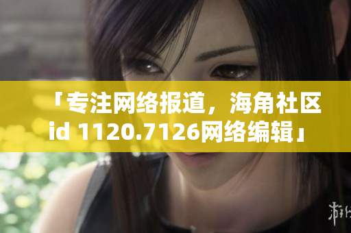 「专注网络报道，海角社区id 1120.7126网络编辑」