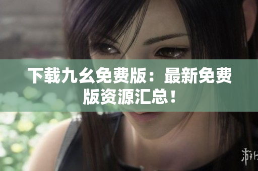 下载九幺免费版：最新免费版资源汇总！