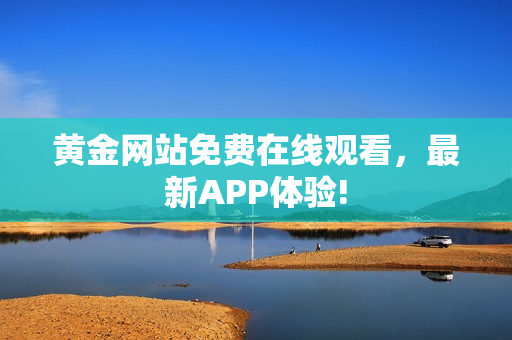 黄金网站免费在线观看，最新APP体验!