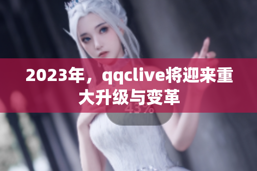 2023年，qqclive将迎来重大升级与变革