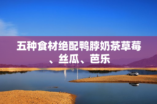 五种食材绝配鸭脖奶茶草莓、丝瓜、芭乐