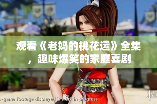 观看《老妈的桃花运》全集，趣味爆笑的家庭喜剧