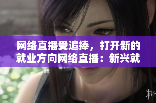 网络直播受追捧，打开新的就业方向网络直播：新兴就业形式加速普及