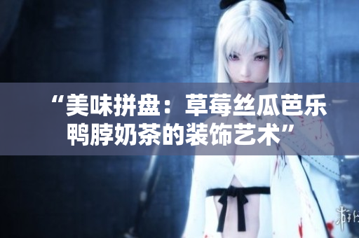 “美味拼盘：草莓丝瓜芭乐鸭脖奶茶的装饰艺术”