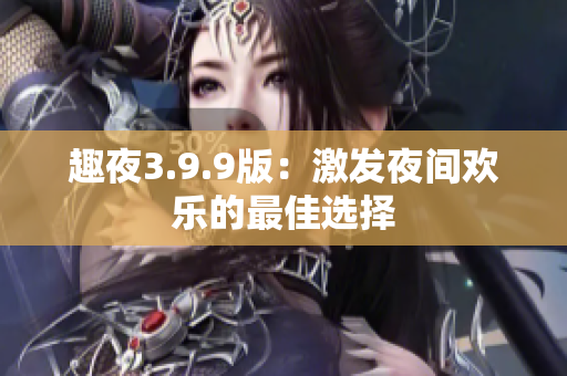 趣夜3.9.9版：激发夜间欢乐的最佳选择