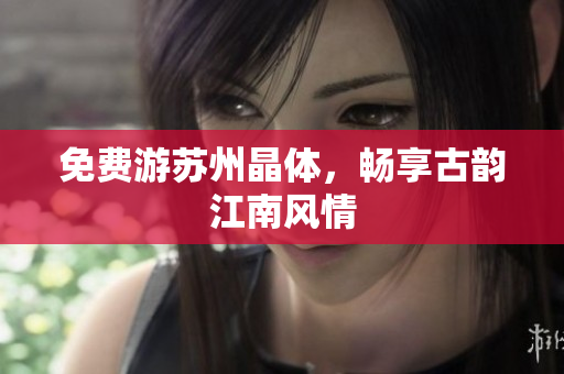 免费游苏州晶体，畅享古韵江南风情