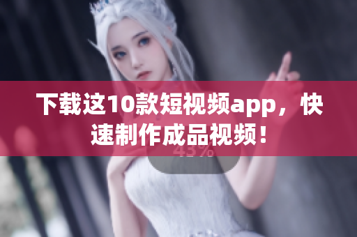 下载这10款短视频app，快速制作成品视频！