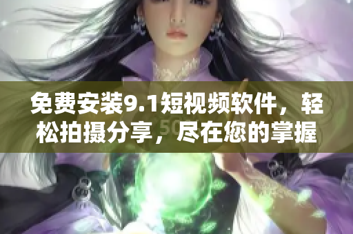 免费安装9.1短视频软件，轻松拍摄分享，尽在您的掌握！