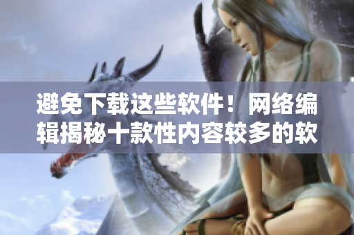 避免下载这些软件！网络编辑揭秘十款性内容较多的软件