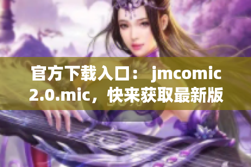 官方下载入口： jmcomic2.0.mic，快来获取最新版！