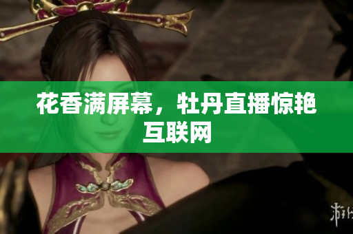 花香满屏幕，牡丹直播惊艳互联网