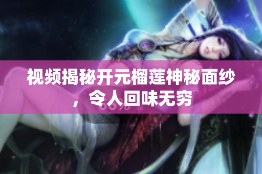 视频揭秘开元榴莲神秘面纱，令人回味无穷