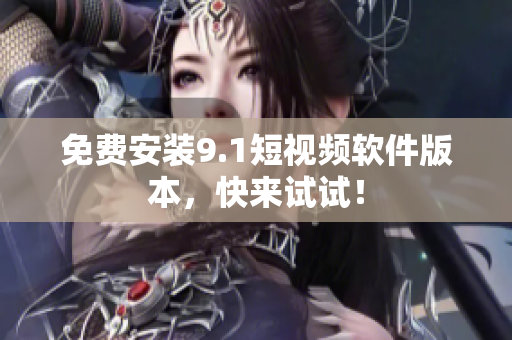 免费安装9.1短视频软件版本，快来试试！