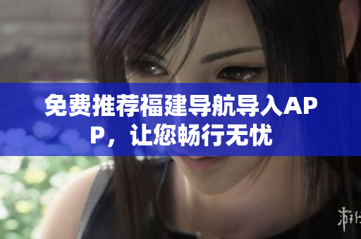 免费推荐福建导航导入APP，让您畅行无忧