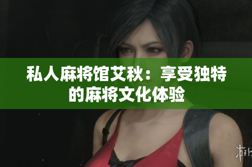 私人麻将馆艾秋：享受独特的麻将文化体验