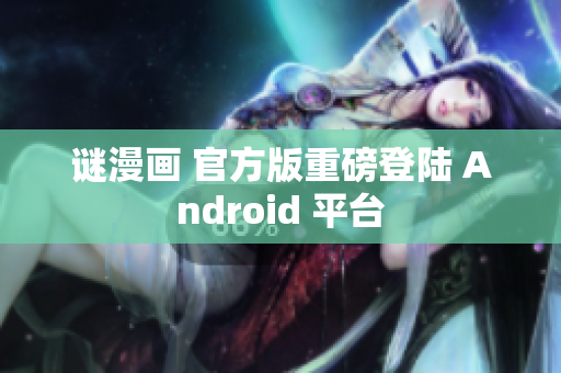 谜漫画 官方版重磅登陆 Android 平台