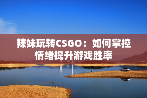 辣妹玩转CSGO：如何掌控情绪提升游戏胜率