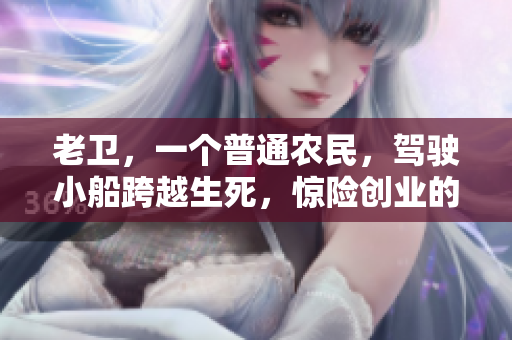老卫，一个普通农民，驾驶小船跨越生死，惊险创业的故事