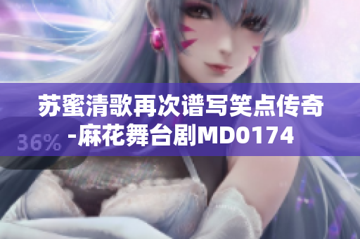 苏蜜清歌再次谱写笑点传奇-麻花舞台剧MD0174