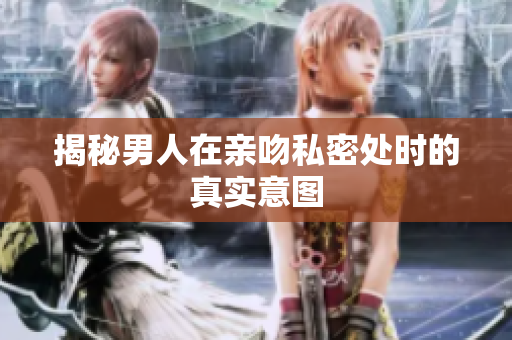 揭秘男人在亲吻私密处时的真实意图