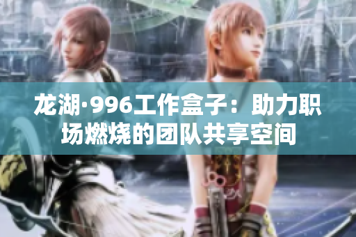 龙湖·996工作盒子：助力职场燃烧的团队共享空间