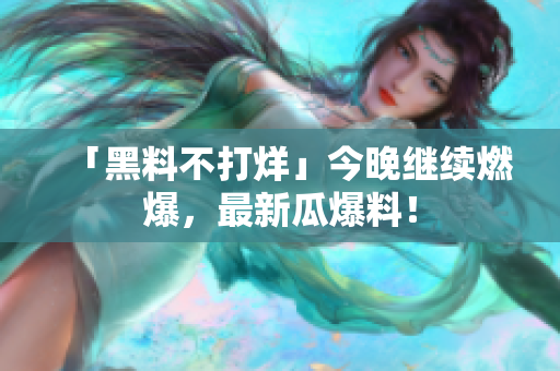 「黑料不打烊」今晚继续燃爆，最新瓜爆料！